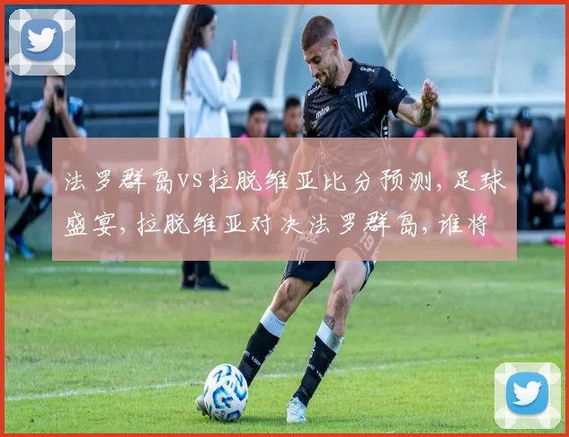 法罗群岛vs拉脱维亚比分预测,足球盛宴,拉脱维亚对决法罗群岛,谁将夺冠
