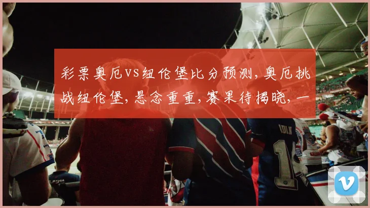 彩票奥厄vs纽伦堡比分预测,奥厄挑战纽伦堡,悬念重重,赛果待揭晓,一触即发