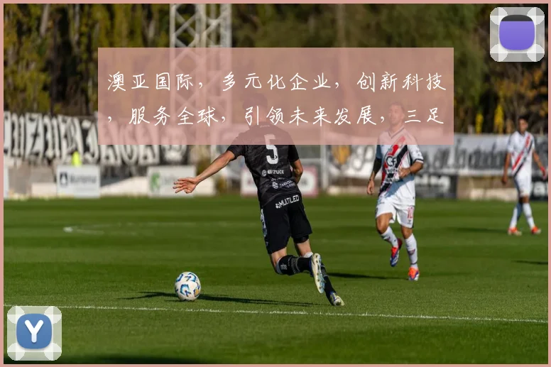 澳亚国际，多元化企业，创新科技，服务全球，引领未来发展，三足鼎立，共筑辉煌。