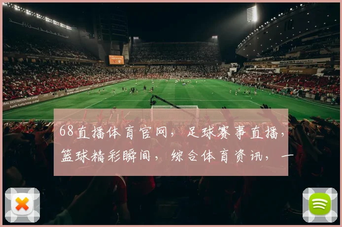 68直播体育官网，足球赛事直播，篮球精彩瞬间，综合体育资讯，一站式观赛体验，三重精彩，不容错过
