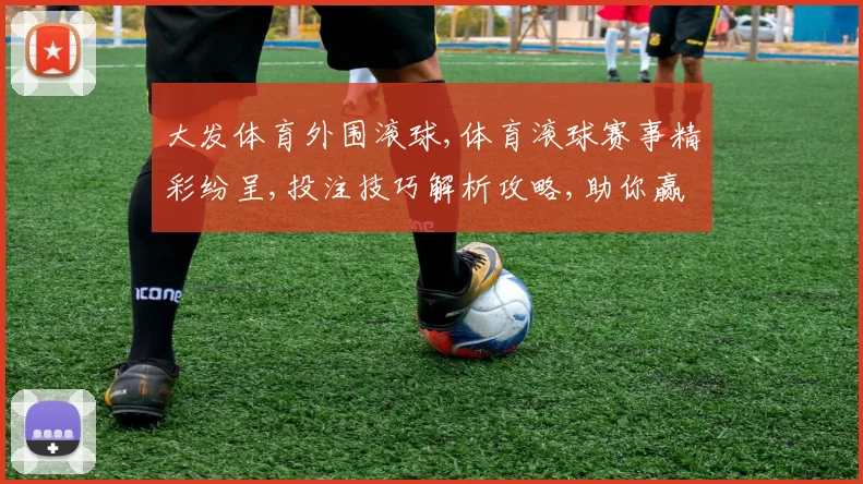 大发体育外围滚球,体育滚球赛事精彩纷呈,投注技巧解析攻略,助你赢取丰厚回报