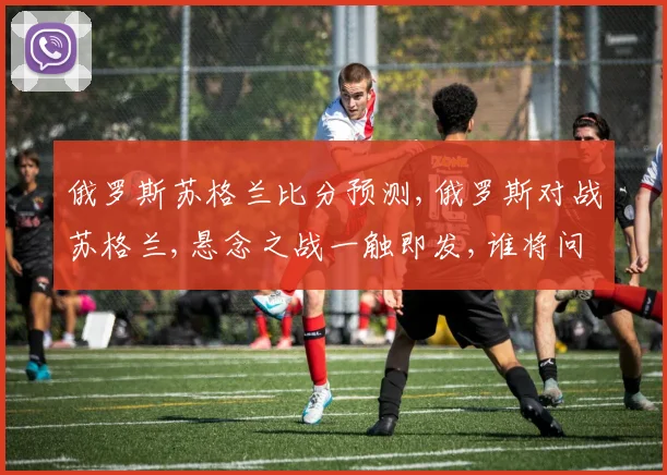 俄罗斯苏格兰比分预测,俄罗斯对战苏格兰,悬念之战一触即发,谁将问鼎