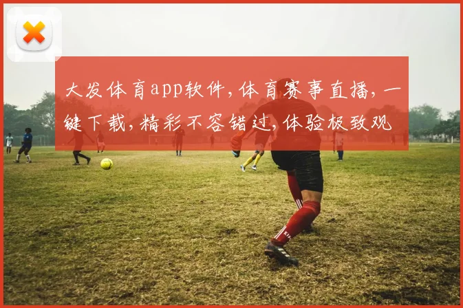 大发体育app软件,体育赛事直播,一键下载,精彩不容错过,体验极致观赛