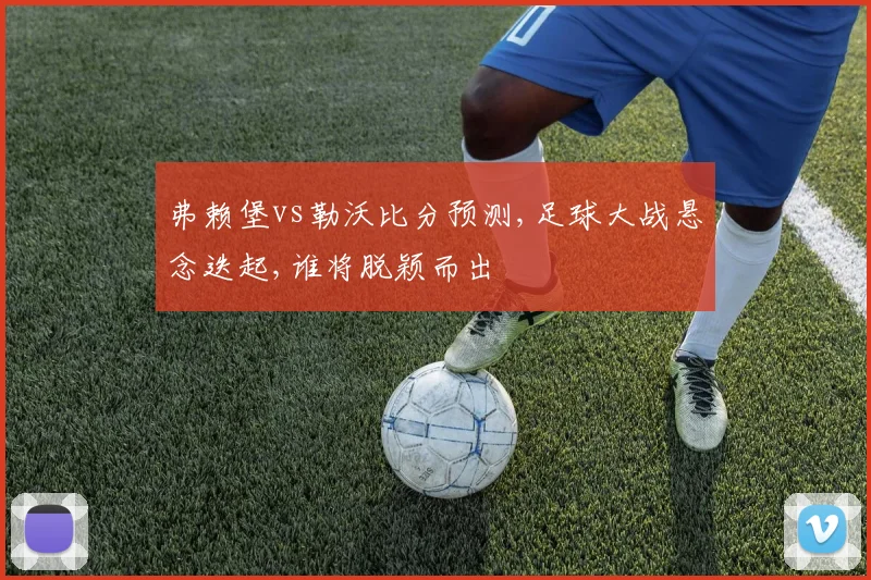 弗赖堡vs勒沃比分预测,足球大战悬念迭起,谁将脱颖而出