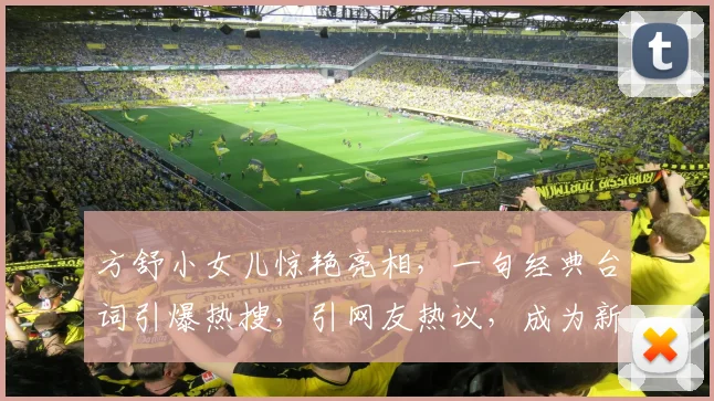 方舒小女儿惊艳亮相，一句经典台词引爆热搜，引网友热议，成为新一代网红